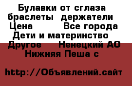 Булавки от сглаза, браслеты, держатели › Цена ­ 180 - Все города Дети и материнство » Другое   . Ненецкий АО,Нижняя Пеша с.